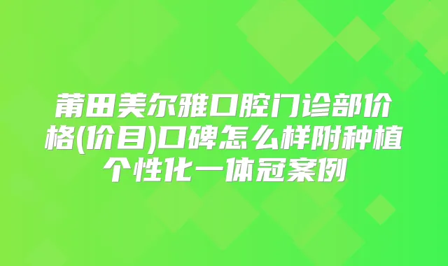 莆田美尔雅口腔门诊部价格(价目)口碑怎么样附种植个性化一体冠案例