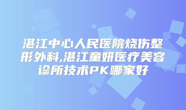 湛江中心人民医院烧伤整形外科,湛江童妍医疗美容诊所技术PK哪家好