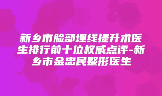 新乡市脸部埋线提升术医生排行前十位点评-新乡市金忠民整形医生