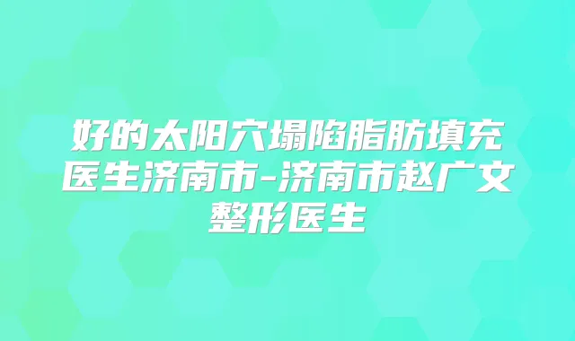 好的太阳穴塌陷脂肪填充医生济南市-济南市赵广文整形医生