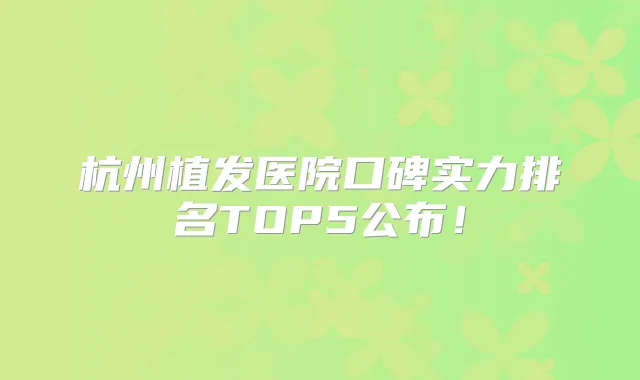 杭州植发医院口碑实力排名TOP5公布!