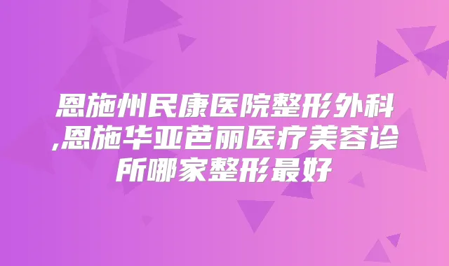 恩施州民康医院整形外科,恩施华亚芭丽医疗美容诊所哪家整形好
