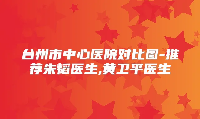台州市中心医院对比图-推荐朱韬医生,黄卫平医生