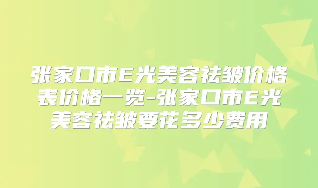 张家口市E光美容祛皱价格表价格一览-张家口市E光美容祛皱要花多少费用