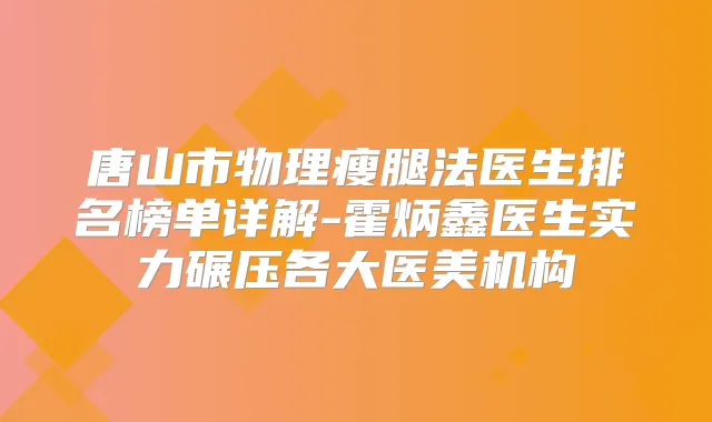 唐山市物理瘦腿法医生排名榜单详解-霍炳鑫医生实力碾压各大医美机构