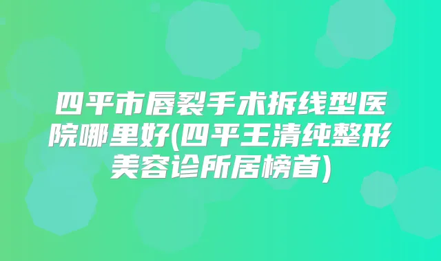 四平市唇裂手术拆线型医院哪里好(四平王清纯整形美容诊所居榜首)