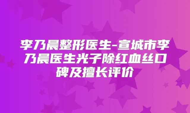 李乃晨整形医生-宣城市李乃晨医生光子除红血丝口碑及擅长评价