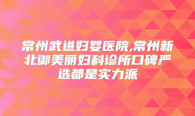 常州武进妇婴医院,常州新北御美丽妇科诊所口碑严选都是实力派