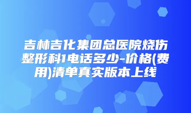 吉林吉化集团总医院烧伤整形科1电话多少-价格(费用)清单真实版本上线