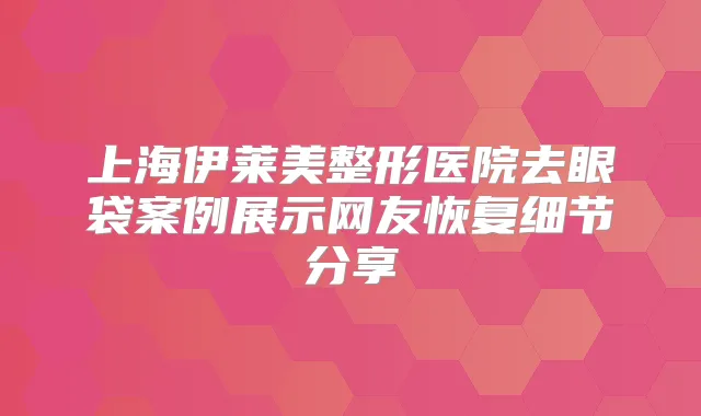 上海伊莱美整形医院去眼袋案例展示网友恢复细节分享