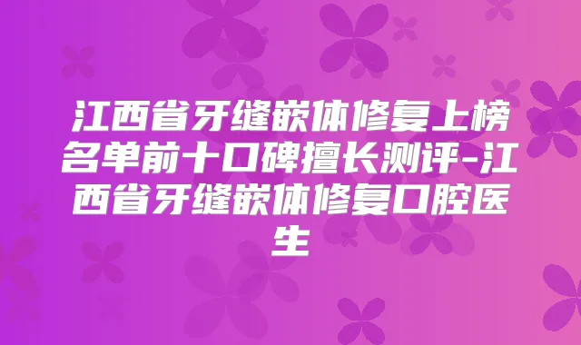 江西省牙缝嵌体修复上榜名单前十口碑擅长测评-江西省牙缝嵌体修复口腔医生
