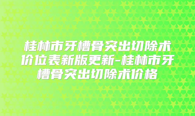 桂林市牙槽骨突出切除术价位表新版更新-桂林市牙槽骨突出切除术价格