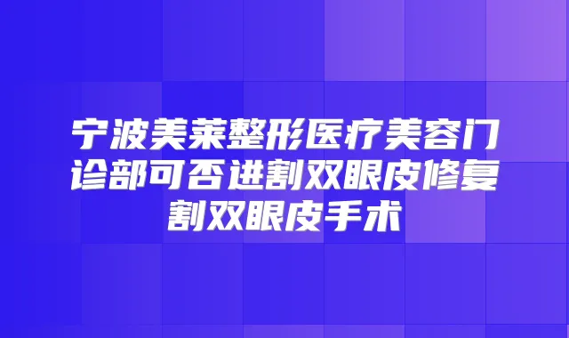 宁波美莱整形医疗美容门诊部可否进割双眼皮修复割双眼皮手术