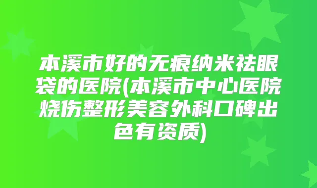 本溪市好的无痕纳米祛眼袋的医院(本溪市中心医院烧伤整形美容外科口碑出色有资质)