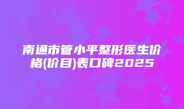 南通市管小平整形医生价格(价目)表口碑2025