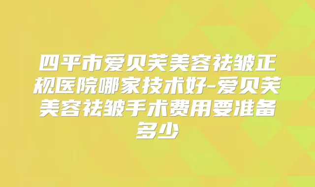 四平市爱贝芙美容祛皱正规医院哪家技术好-爱贝芙美容祛皱手术费用要准备多少