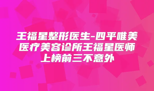 王福星整形医生-四平唯美医疗美容诊所王福星医师上榜前三不意外