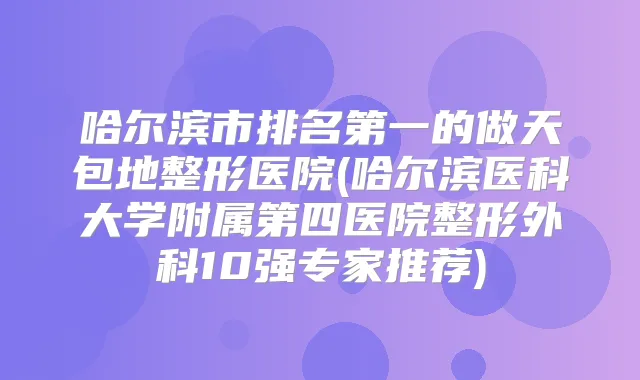 哈尔滨市的做天包地整形医院(哈尔滨医科大学附属第四医院整形外科10强专家推荐)