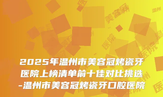 2025年温州市美容冠烤瓷牙医院上榜清单前十佳对比挑选-温州市美容冠烤瓷牙口腔医院