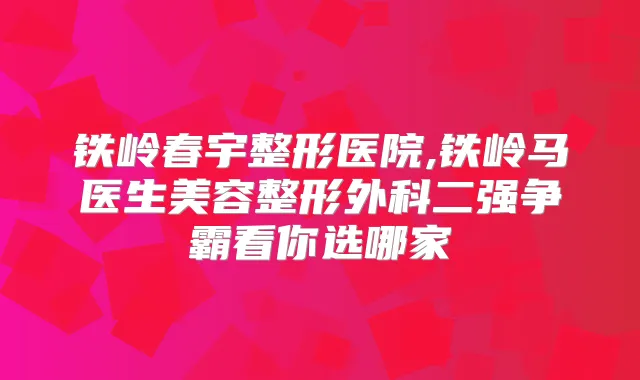 铁岭春宇整形医院,铁岭马医生美容整形外科二强争霸看你选哪家