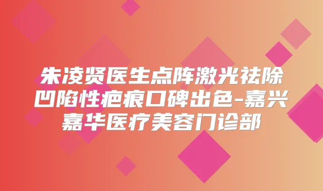 朱凌贤医生点阵激光祛除凹陷性疤痕口碑出色-嘉兴嘉华医疗美容门诊部