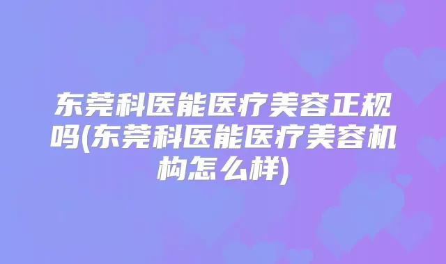 东莞科医能医疗美容正规吗(东莞科医能医疗美容机构怎么样)