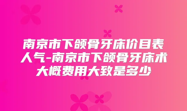 南京市下颌骨牙床价目表人气-南京市下颌骨牙床术大概费用大致是多少