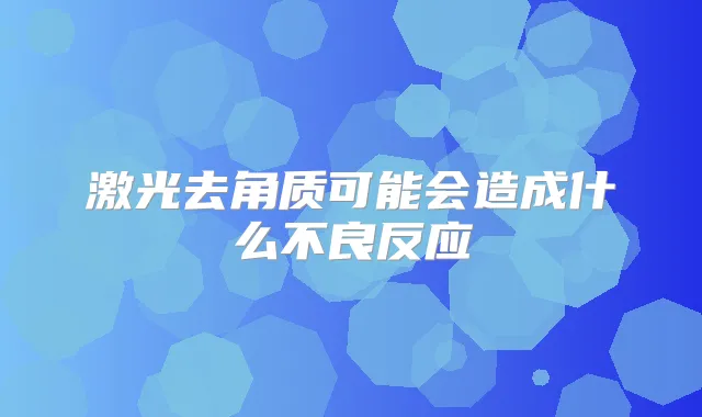 激光去角质可能会造成什么不良反应