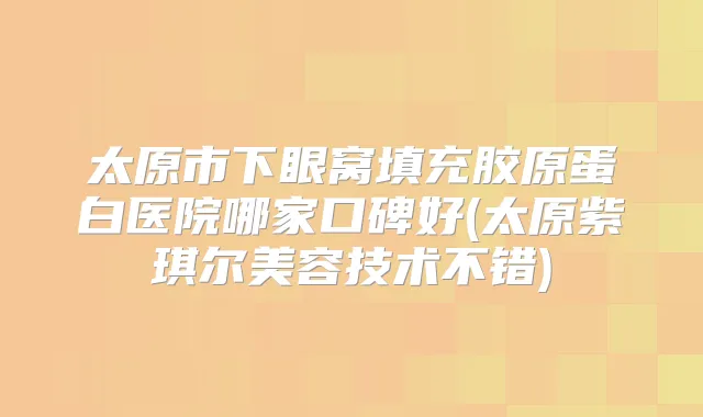 太原市下眼窝填充胶原蛋白医院哪家口碑好(太原紫琪尔美容技术不错)