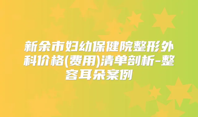 新余市妇幼保健院整形外科价格(费用)清单剖析-整容耳朵案例