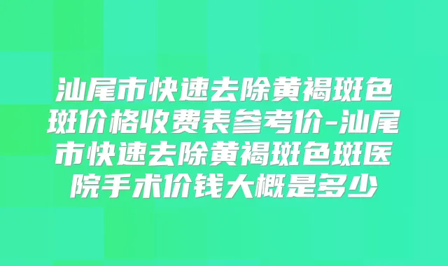 汕尾市快速去除黄褐斑色斑价格收费表参考价-汕尾市快速去除黄褐斑色斑医院手术价钱大概是多少