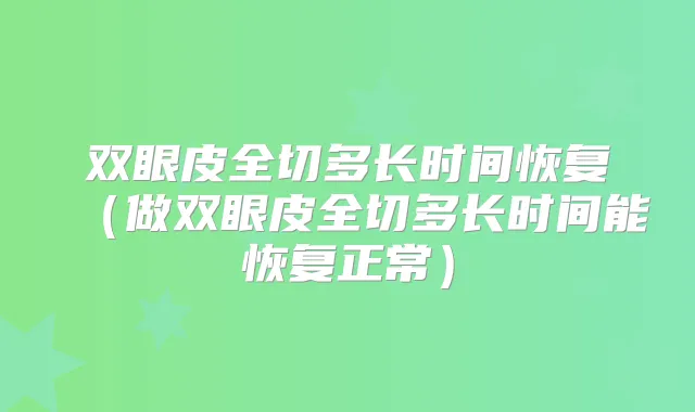 双眼皮全切多长时间恢复(做双眼皮全切多长时间能恢复正常)