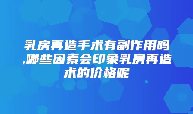 乳房再造手术有副作用吗,哪些因素会印象乳房再造术的价格呢
