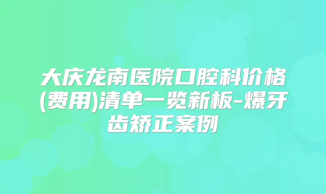 大庆龙南医院口腔科价格(费用)清单一览新板-爆牙齿矫正案例