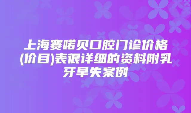 上海赛喏贝口腔门诊价格(价目)表很详细的资料附乳牙早失案例