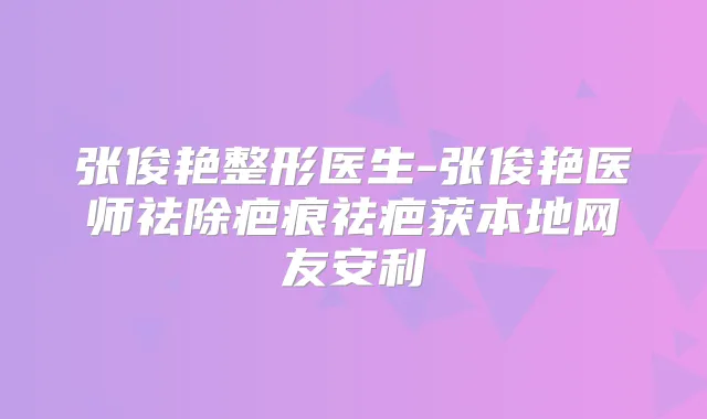 张俊艳整形医生-张俊艳医师祛除疤痕祛疤获本地网友安利