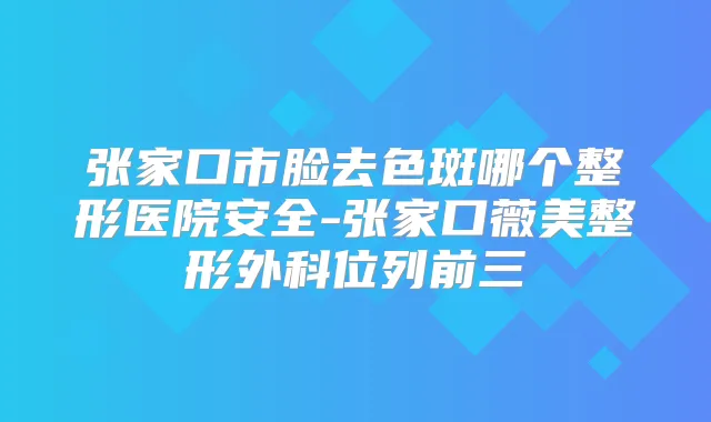 张家口市脸去色斑哪个整形医院安全-张家口薇美整形外科位列前三