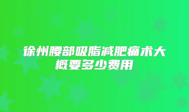 徐州腰部吸脂减肥痛术大概要多少费用