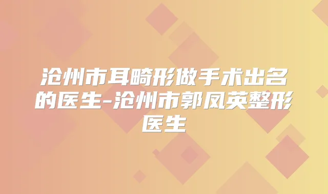 沧州市耳畸形做手术出名的医生-沧州市郭凤英整形医生