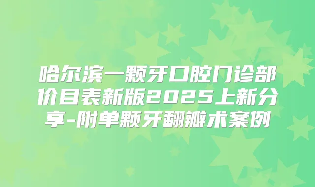 哈尔滨一颗牙口腔门诊部价目表新版2025上新分享-附单颗牙翻瓣术案例