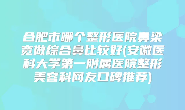 合肥市哪个整形医院鼻梁宽做综合鼻比较好(安徽医科大学第一附属医院整形美容科网友口碑推荐)