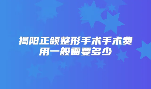 揭阳正颌整形手术手术费用一般需要多少