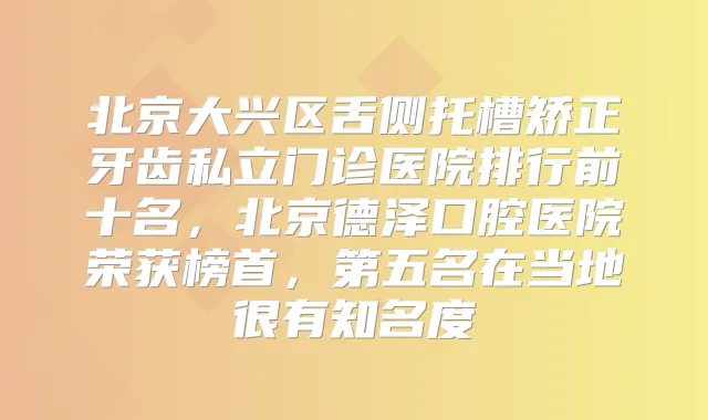 北京大兴区舌侧托槽矫正牙齿私立门诊医院排行前十名,北京德泽口腔医院荣获榜首,第五名在当地很有知名度