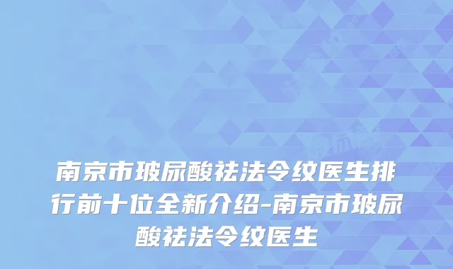 南京市玻尿酸祛法令纹医生排行前十位全新介绍-南京市玻尿酸祛法令纹医生