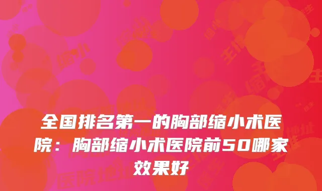 全国的胸部缩小术医院：胸部缩小术医院前50哪家效果好