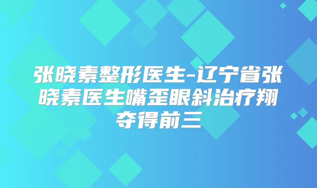 张晓素整形医生-辽宁省张晓素医生嘴歪眼斜翔夺得前三