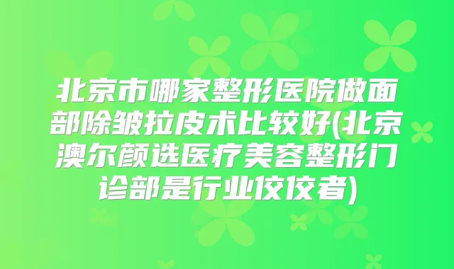 北京市哪家整形医院做面部除皱拉皮术比较好(北京澳尔颜选医疗美容整形门诊部是行业佼佼者)