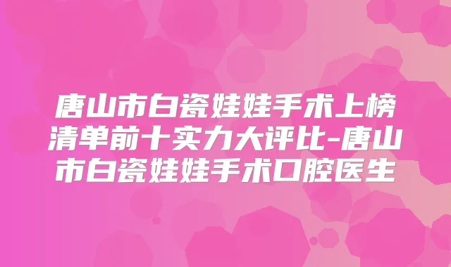 唐山市白瓷娃娃手术上榜清单前十实力大评比-唐山市白瓷娃娃手术口腔医生