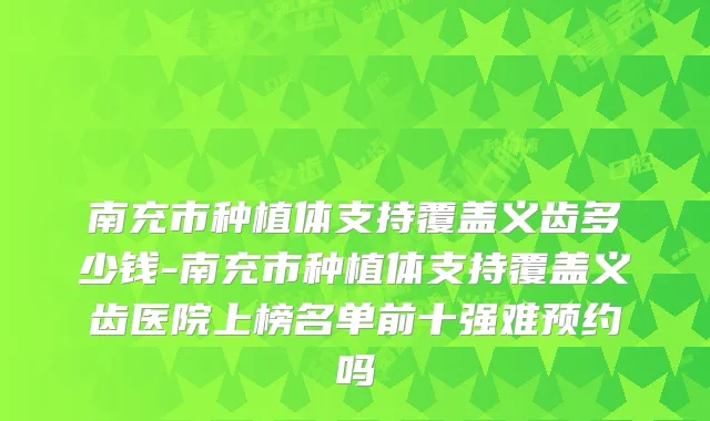 南充市种植体支持覆盖义齿多少钱-南充市种植体支持覆盖义齿医院上榜名单前十强难预约吗