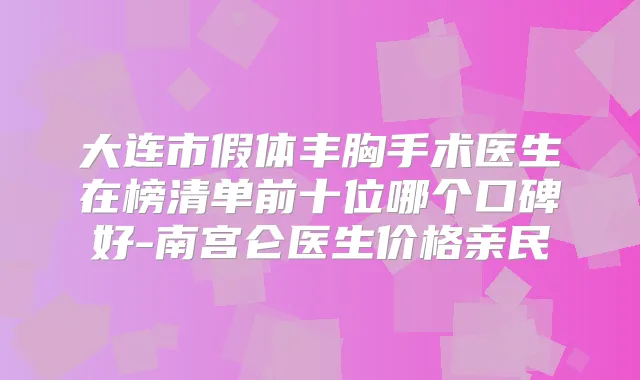 大连市假体丰胸手术医生在榜清单前十位哪个口碑好-南宫仑医生价格亲民